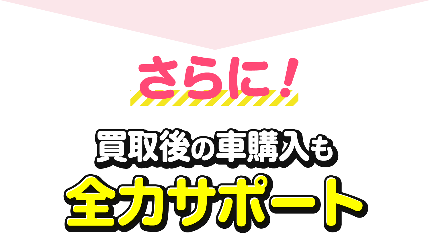 さらに!買取後の車購入も全力サポート